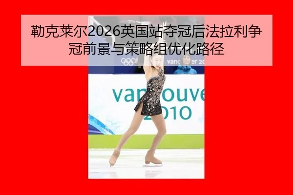 勒克莱尔2026英国站夺冠后法拉利争冠前景与策略组优化路径