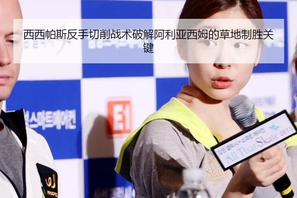 西西帕斯反手切削战术破解阿利亚西姆的草地制胜关键