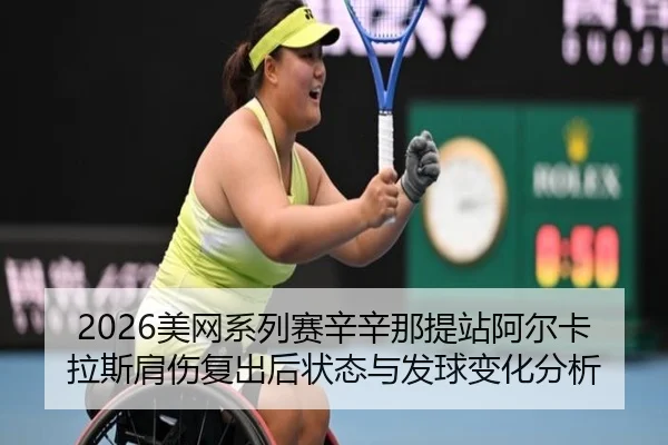 2026美网系列赛辛辛那提站阿尔卡拉斯肩伤复出后状态与发球变化分析
